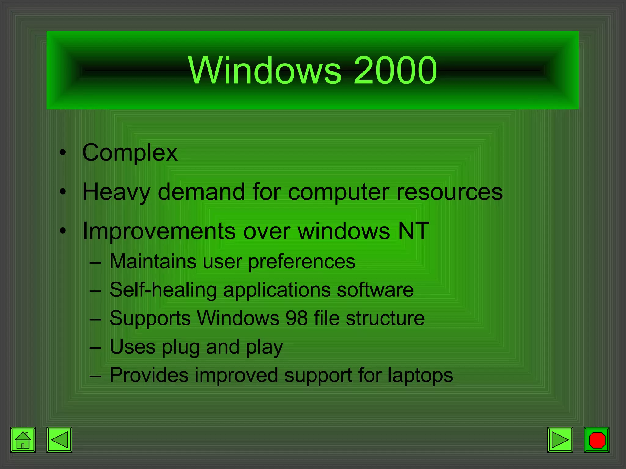 Windows 2000 Complex Heavy demand for computer resources Improvements over windows NT Maintains user preferences Self-healing applications software Supports Windows 98 file structure Uses plug and play Provides improved support for laptops 