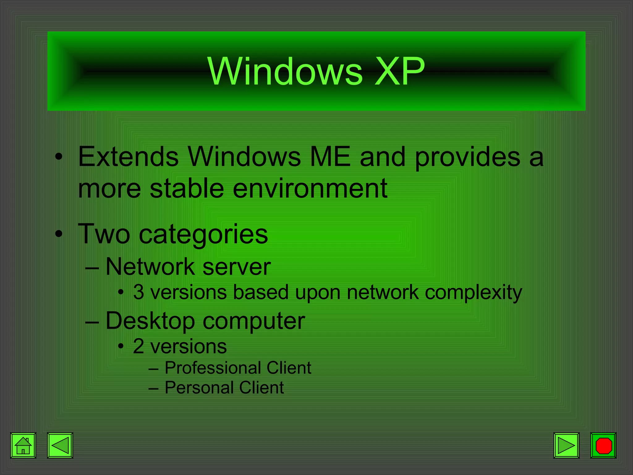 Windows XP Extends Windows ME and provides a more stable environment   Two categories   Network server 3 versions based upon network complexity   Desktop computer 2 versions   Professional Client   Personal Client   