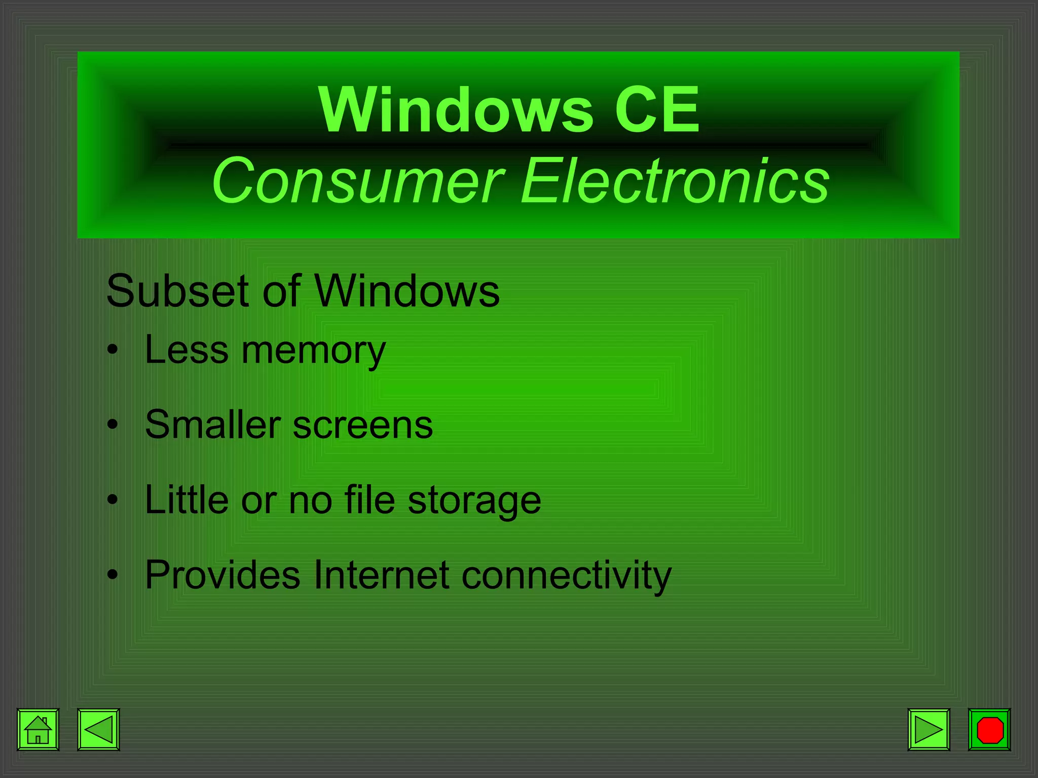 Windows CE   Consumer Electronics Subset of Windows Less memory Smaller screens Little or no file storage Provides Internet connectivity 