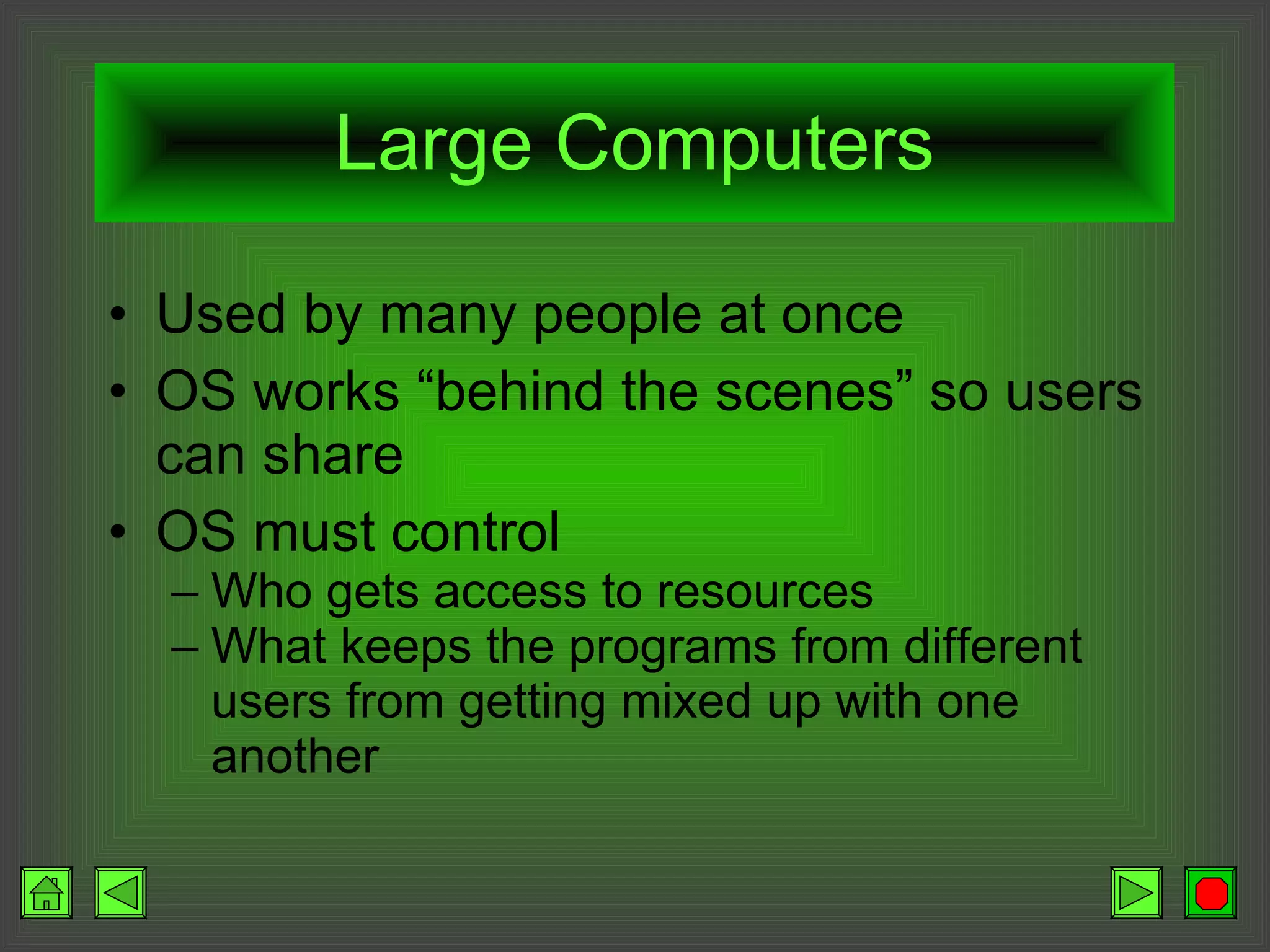 Large Computers Used by many people at once OS works “behind the scenes” so users can share OS must control Who gets access to resources What keeps the programs from different users from getting mixed up with one another 