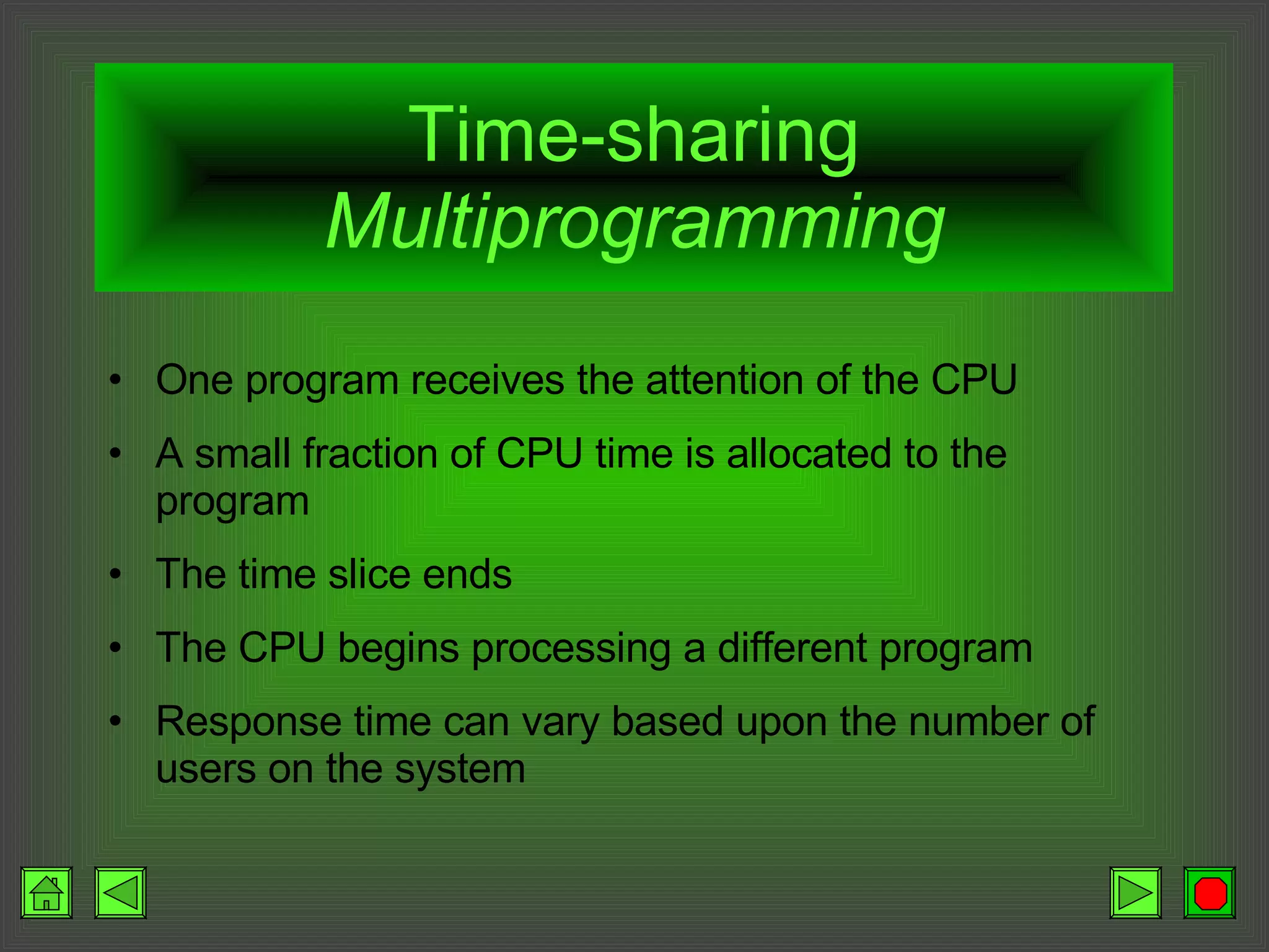 Time-sharing  Multiprogramming One program receives the attention of the CPU A small fraction of CPU time is allocated to the program The time slice ends The CPU begins processing a different program Response time can vary based upon the number of users on the system 