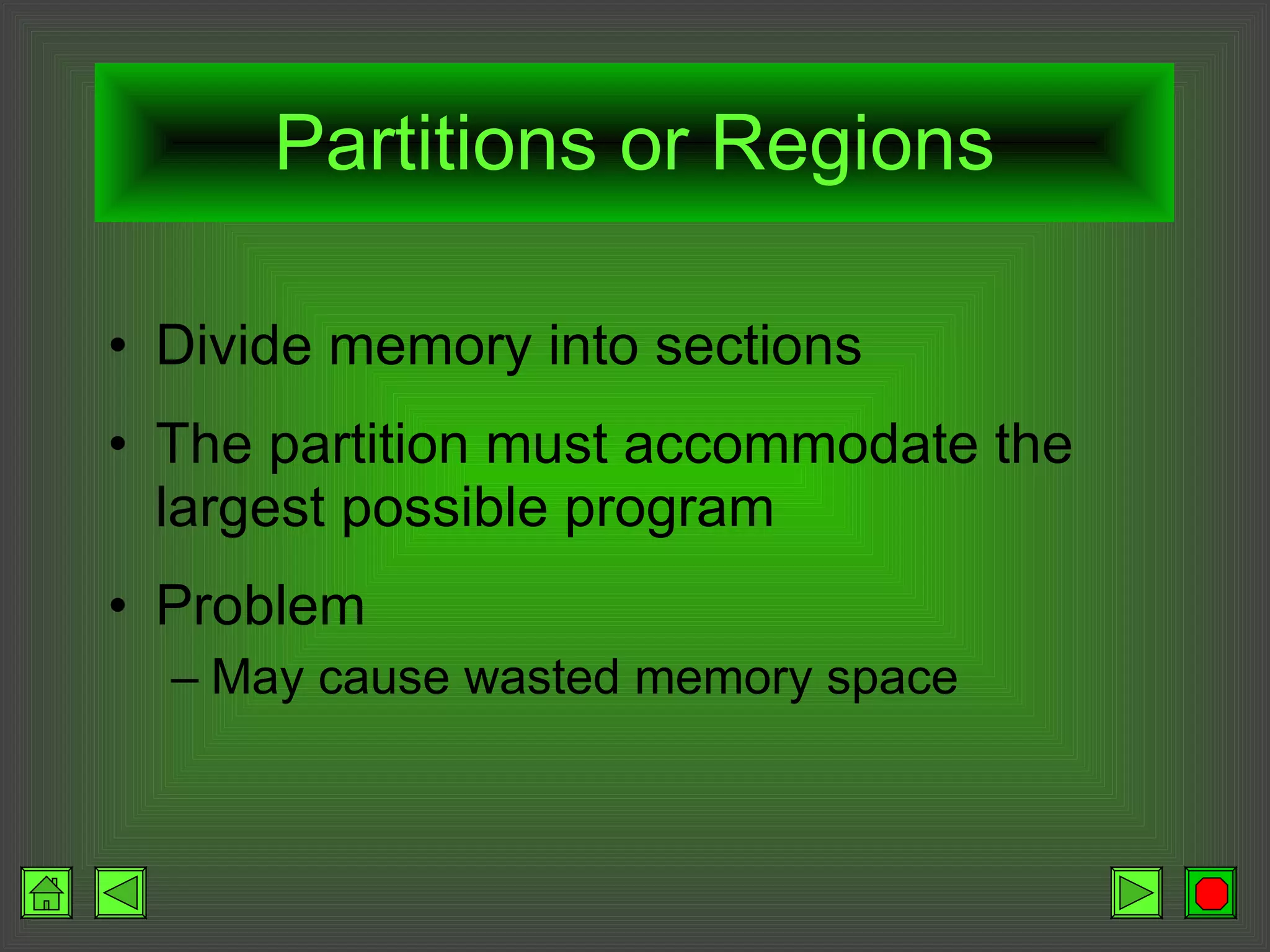 Partitions or Regions Divide memory into sections The partition must accommodate the largest possible program Problem May cause wasted memory space 