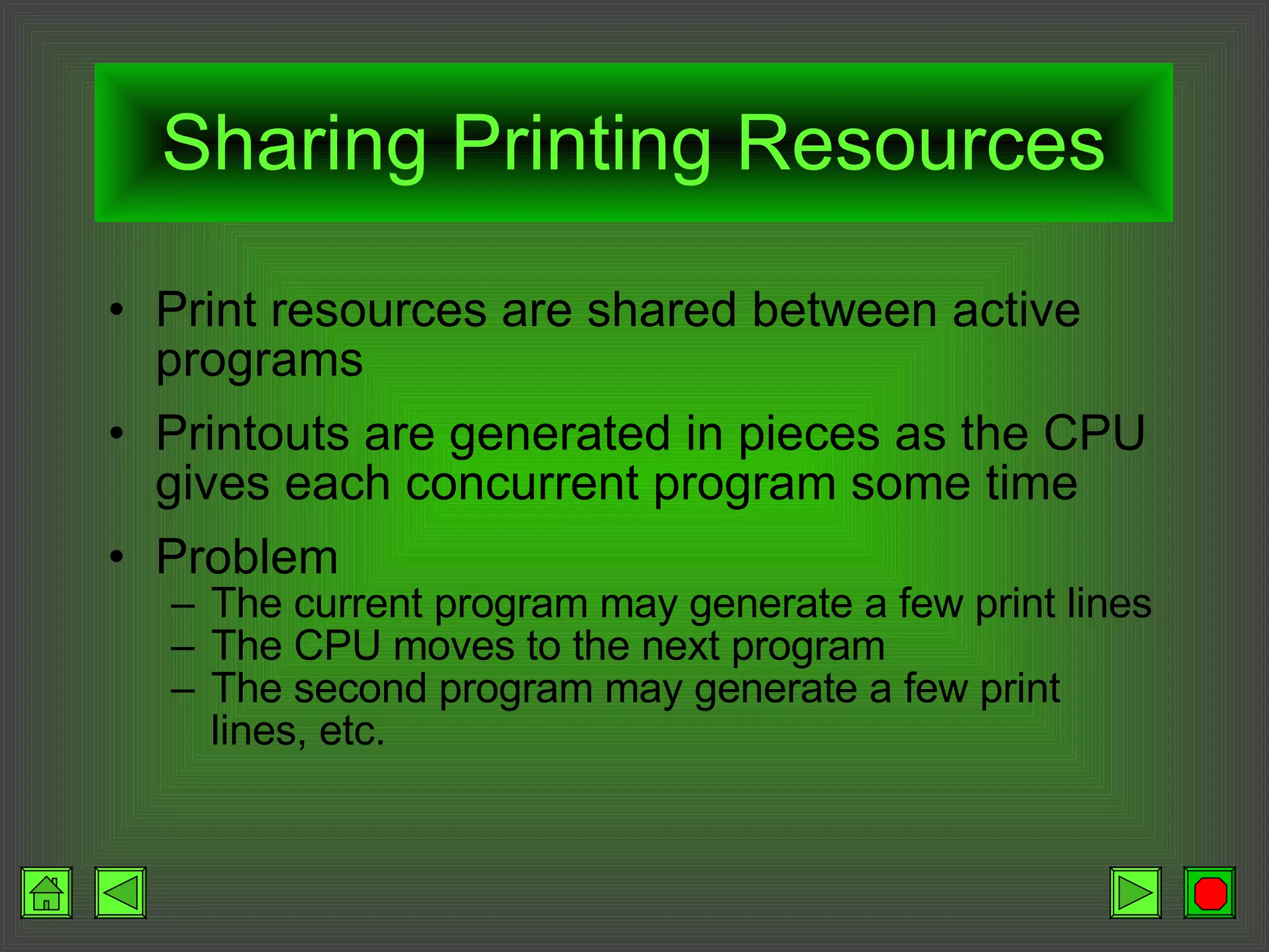 Sharing Printing Resources Print resources are shared between active programs Printouts are generated in pieces as the CPU gives each concurrent program some time Problem The current program may generate a few print lines The CPU moves to the next program The second program may generate a few print lines, etc. 