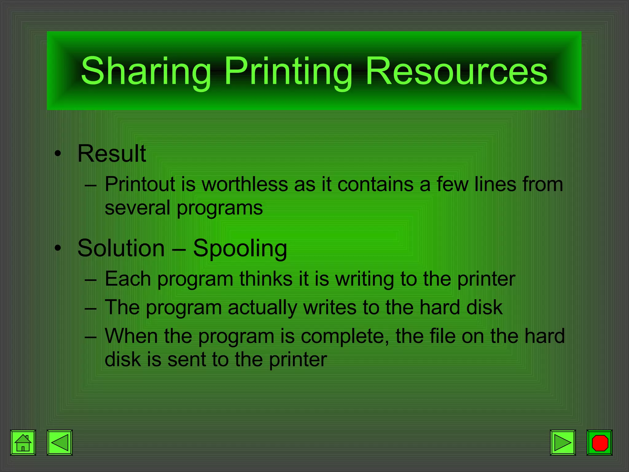Sharing Printing Resources Result Printout is worthless as it contains a few lines from several programs Solution – Spooling Each program thinks it is writing to the printer The program actually writes to the hard disk When the program is complete, the file on the hard disk is sent to the printer 