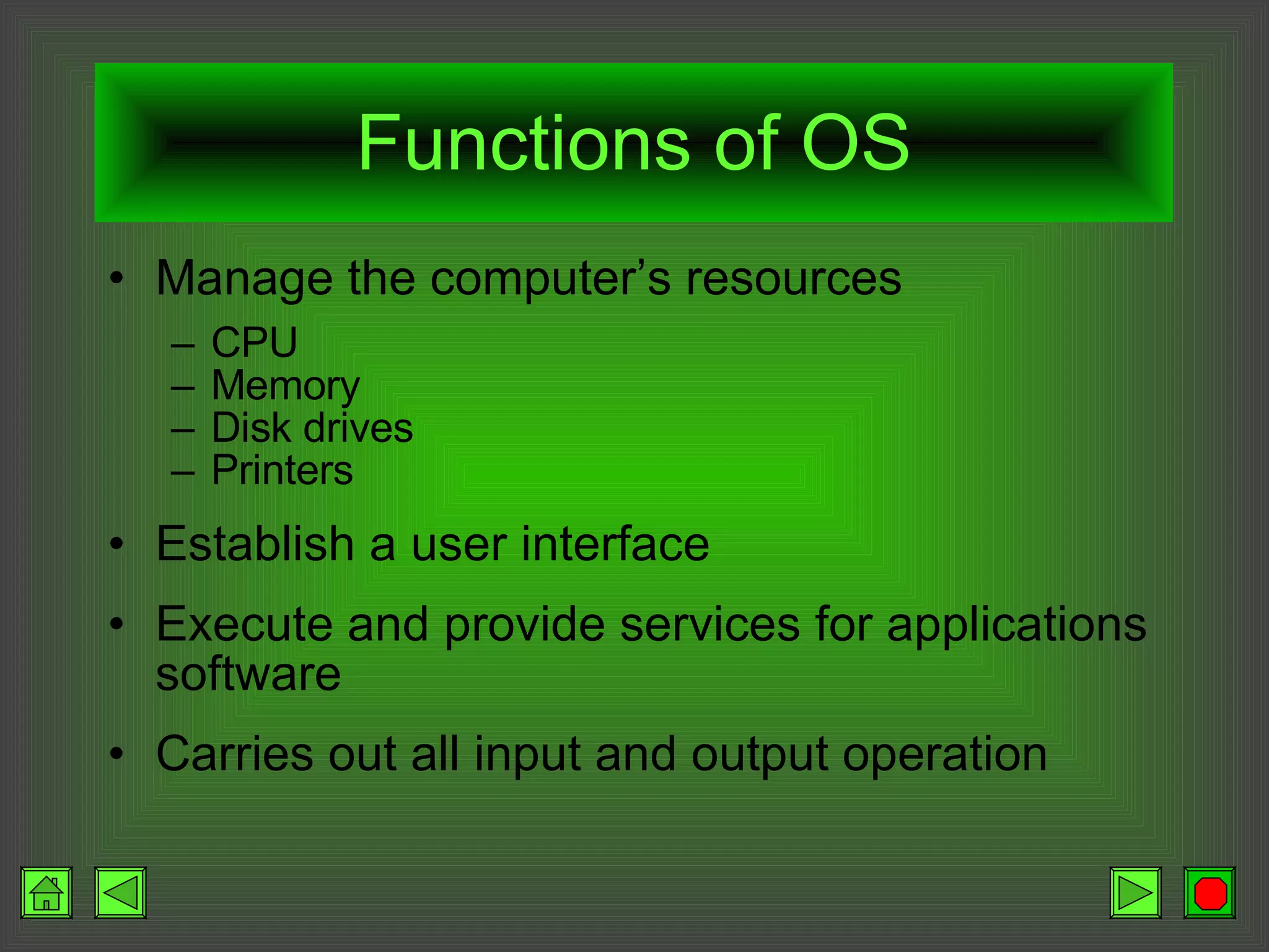 Functions of OS Manage the computer’s resources CPU Memory Disk drives Printers Establish a user interface Execute and provide services for applications software Carries out all input and output operation 