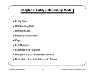 '                 Chapter 2: Entity-Relationship Model
                                                                                          $
      • Entity Sets
      • Relationship Sets
      • Design Issues
      • Mapping Constraints
      • Keys
      • E–R Diagram




&                                                                                         
      • Extended E-R Features
      • Design of an E-R Database Schema
      • Reduction of an E-R Schema to Tables



Database Systems Concepts        2.1           Silberschatz, Korth and Sudarshan c 1997
 