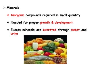  Minerals
 Inorganic compounds required in small quantity
 Needed for proper growth & development
 Excess minerals are excreted through sweat and
urine
 
