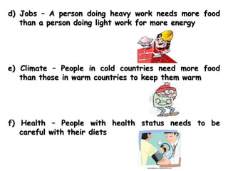 d) Jobs – A person doing heavy work needs more food
than a person doing light work for more energy
e) Climate – People in cold countries need more food
than those in warm countries to keep them warm
f) Health – People with health status needs to be
careful with their diets
 