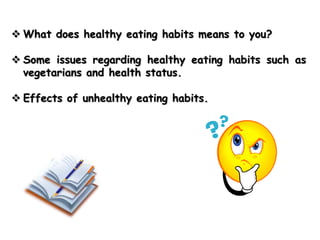  What does healthy eating habits means to you?
 Some issues regarding healthy eating habits such as
vegetarians and health status.
 Effects of unhealthy eating habits.
 
