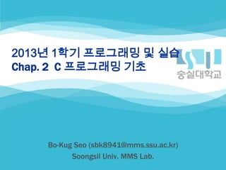2013년 1학기 프로그래밍 및 실습
Chap. 2 C 프로그래밍 기초




    Bo-Kug Seo (sbk8941@mms.ssu.ac.kr)
          Soongsil Univ. MMS Lab.
 