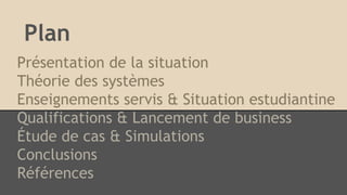 Plan
Présentation de la situation
Théorie des systèmes
Enseignements servis & Situation estudiantine
Qualifications & Lancement de business
Étude de cas & Simulations
Conclusions
Références

 