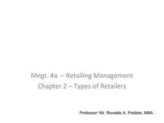 Mngt. 4a – Retailing Management
Chapter 2 – Types of Retailers
Professor: Mr. Ronaldo A. Poblete, MBA
 