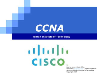 LOGO
CCNA
Tehran Institute of Technology
Course name: Cisco CCNA
Instructor: Mansour.nch ; +989356589590
Senior @ Tehran Institute of Technology
Copyright 2014
 