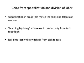 Gains from specialization and division of labor
• specialization in areas that match the skills and talents of
workers
• “learning by doing” – increase in productivity from task
repetition
• less time lost while switching from task to task
 