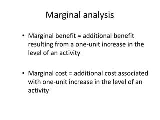 Marginal analysis
• Marginal benefit = additional benefit
resulting from a one-unit increase in the
level of an activity
• Marginal cost = additional cost associated
with one-unit increase in the level of an
activity
 