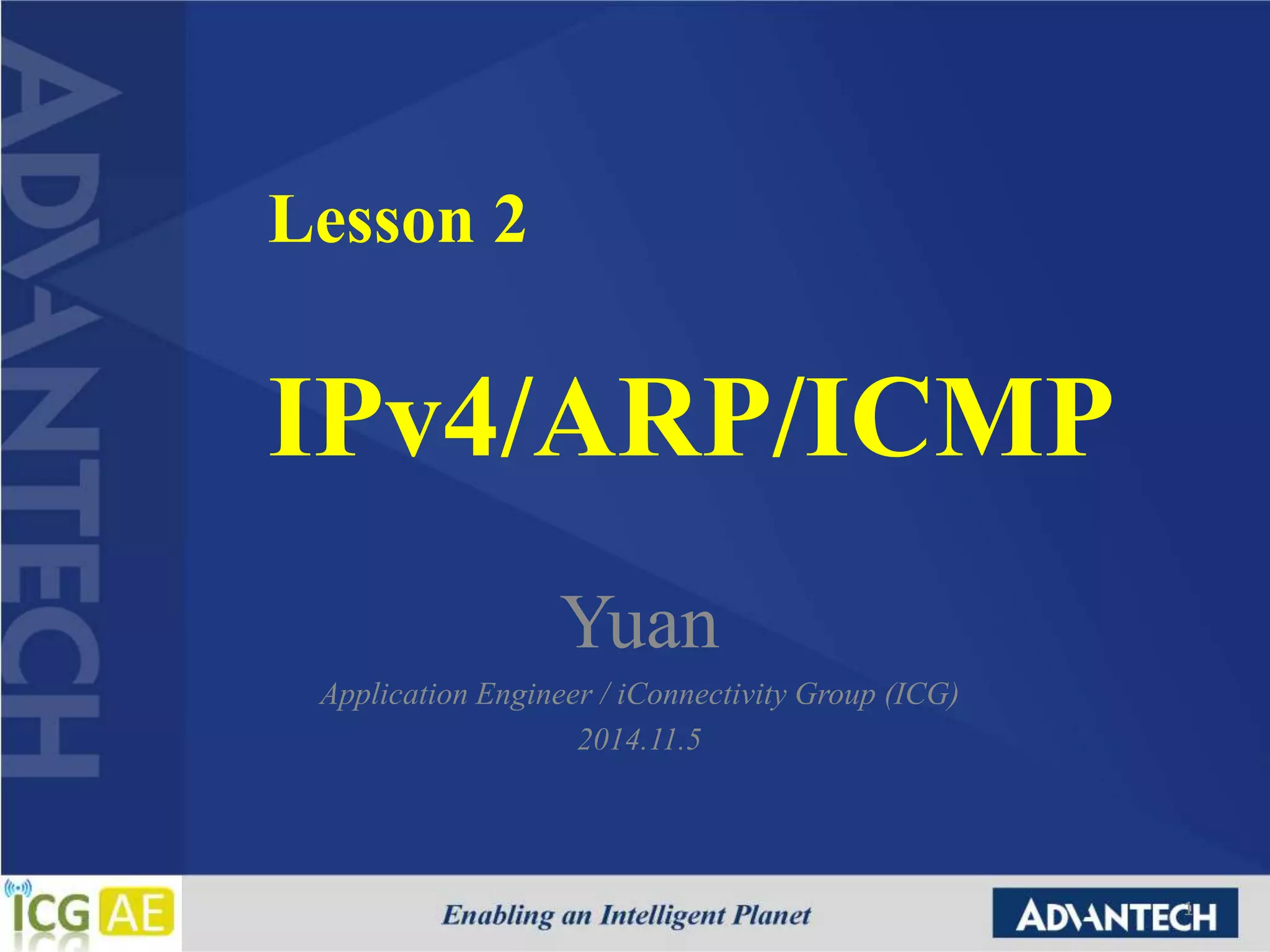 Lesson 2 
IPv4/ARP/ICMP 
Yuan 
Application Engineer / iConnectivity Group (ICG) 
2014.11.5 
1 
 