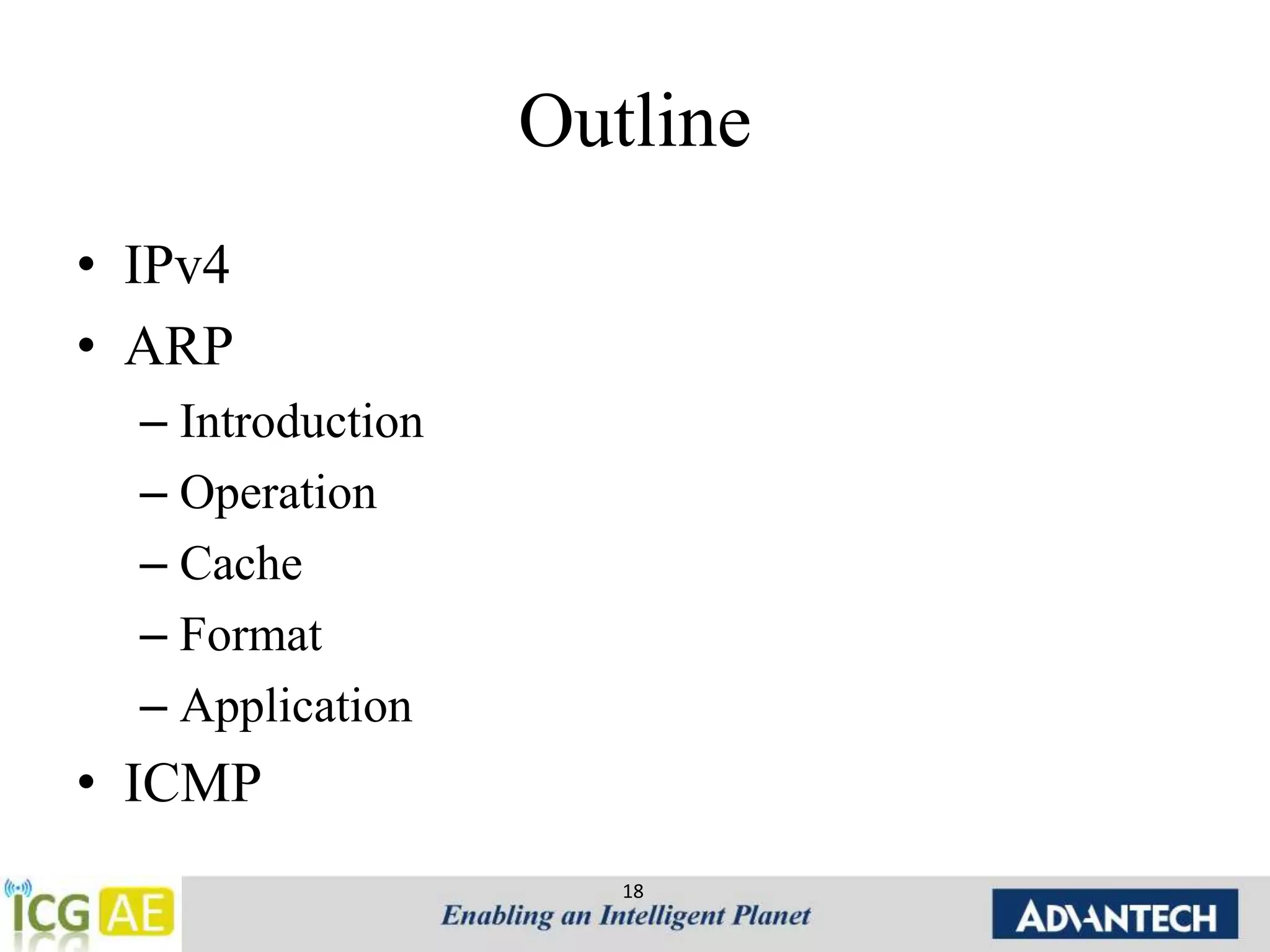 Outline 
• IPv4 
• ARP 
– Introduction 
– Operation 
– Cache 
– Format 
– Application 
• ICMP 
18 
 