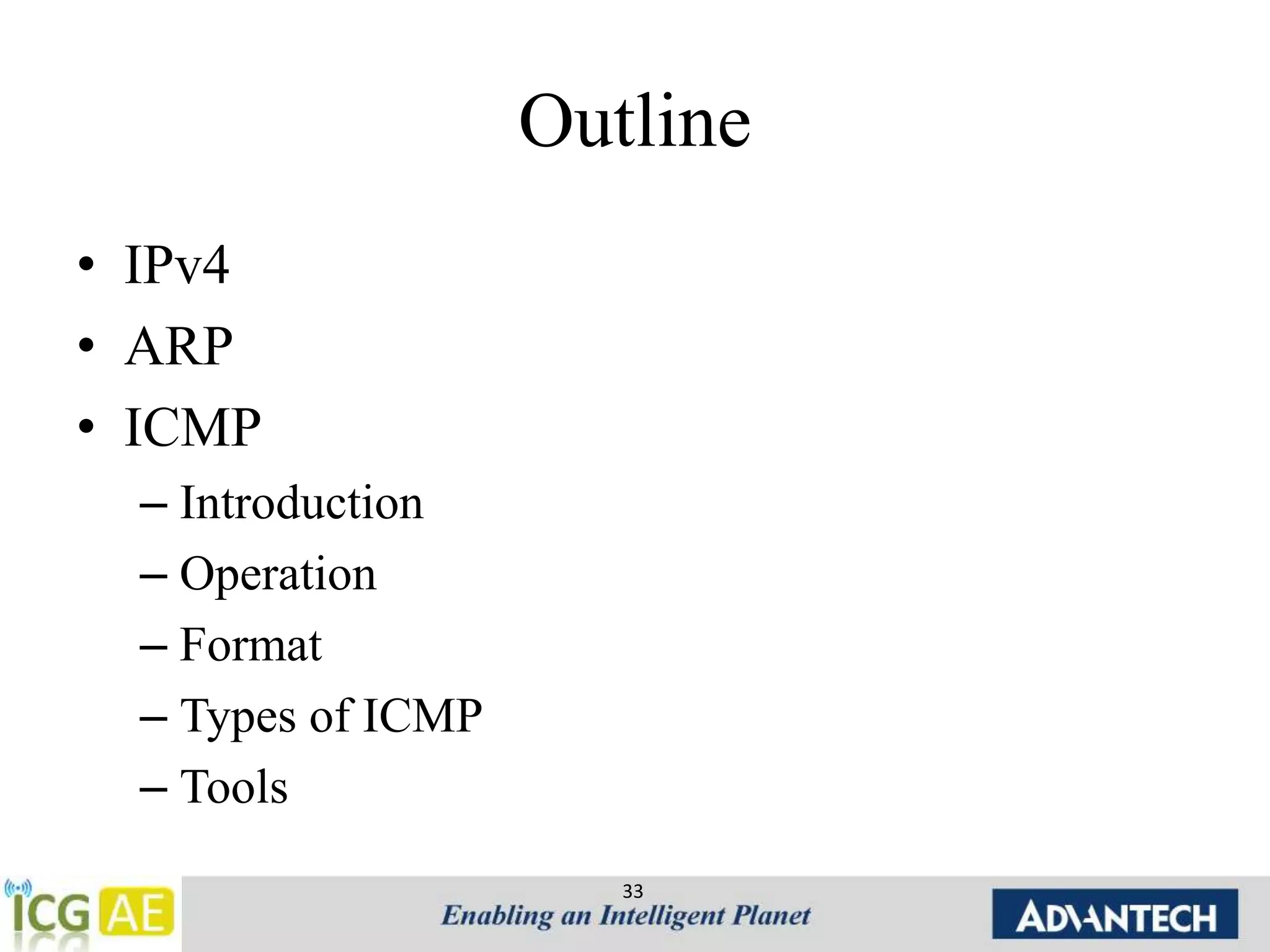 Outline 
• IPv4 
• ARP 
• ICMP 
– Introduction 
– Operation 
– Format 
– Types of ICMP 
– Tools 
33 
 