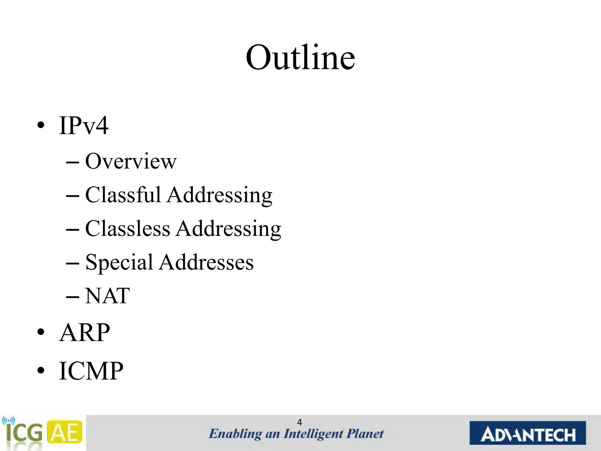 Outline 
• IPv4 
– Overview 
– Classful Addressing 
– Classless Addressing 
– Special Addresses 
– NAT 
• ARP 
• ICMP 
4 
 