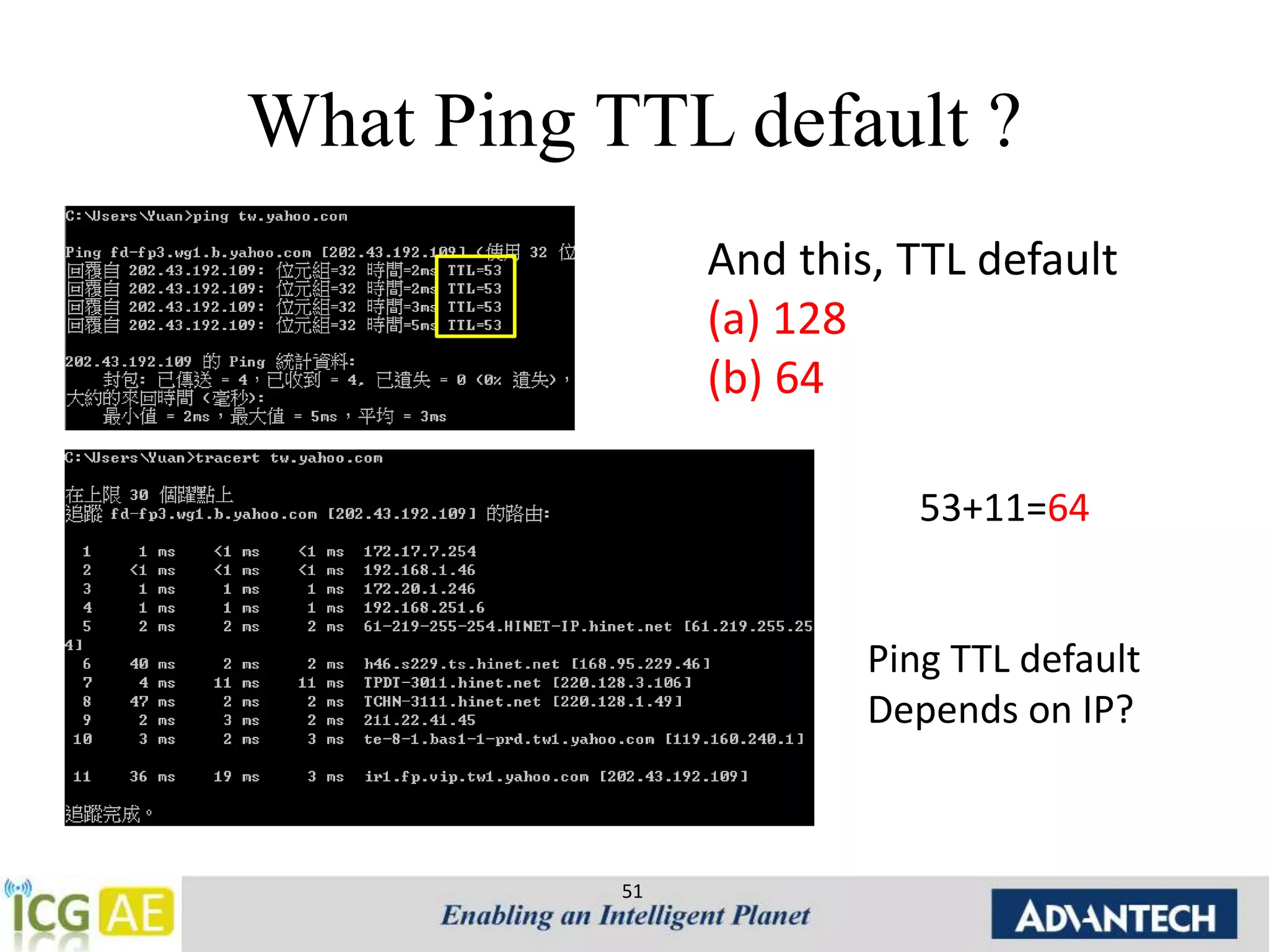 What Ping TTL default ? 
51 
And this, TTL default 
(a) 128 
(b) 64 
53+11=64 
Ping TTL default 
Depends on IP? 
 