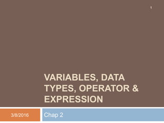 VARIABLES, DATA
TYPES, OPERATOR &
EXPRESSION
Chap 23/8/2016
1
 