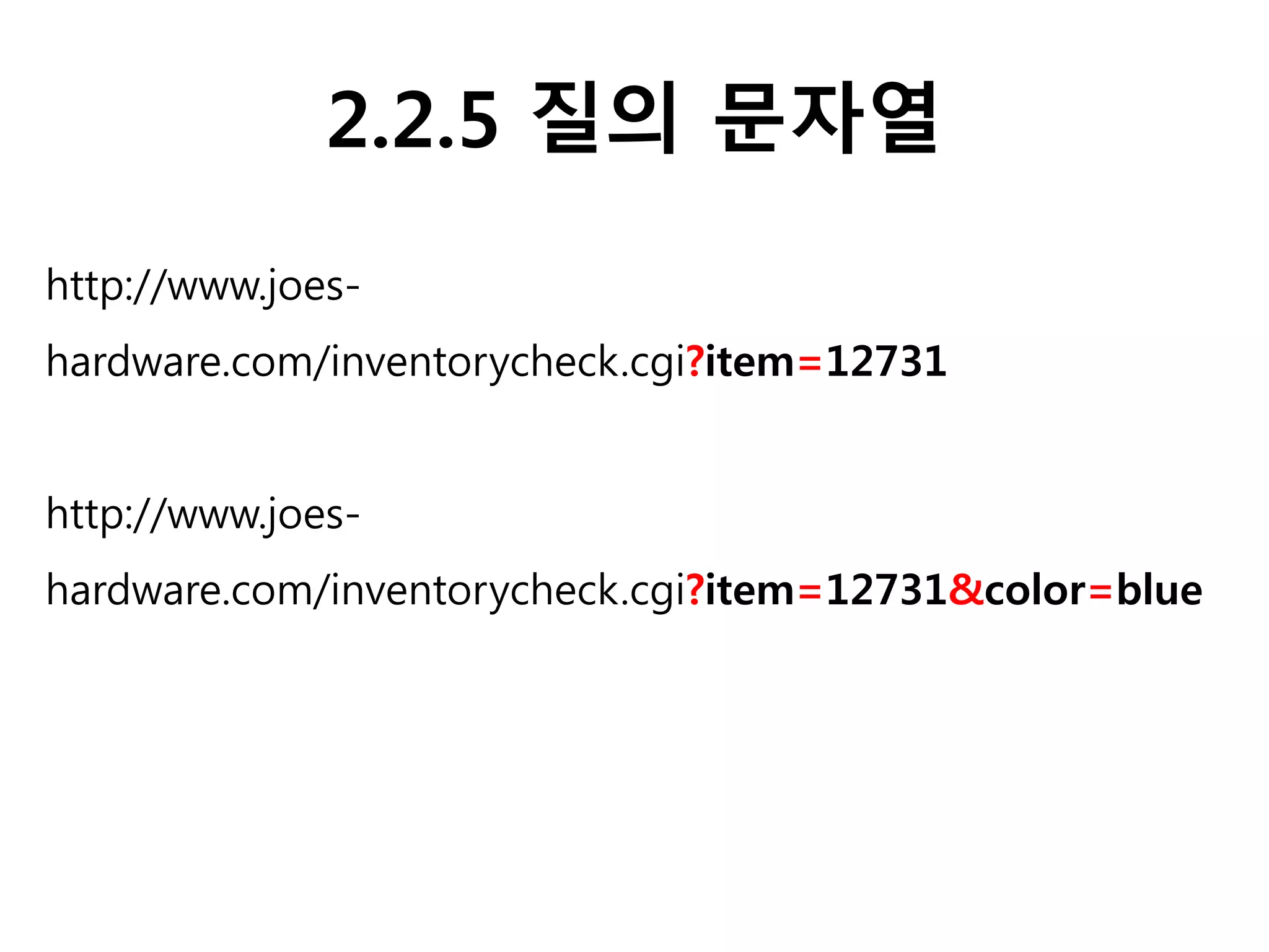 2.2.5 질의 문자열
http://www.joes-
hardware.com/inventorycheck.cgi?item=12731
http://www.joes-
hardware.com/inventorycheck.cgi?item=12731&color=blue
 