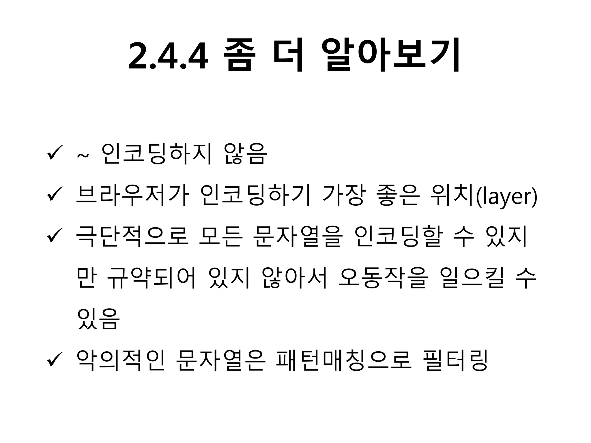 2.4.4 좀 더 알아보기
 ~ 인코딩하지 않음
 브라우저가 인코딩하기 가장 좋은 위치(layer)
 극단적으로 모든 문자열을 인코딩할 수 있지
만 규약되어 있지 않아서 오동작을 일으킬 수
있음
 악의적인 문자열은 패턴매칭으로 필터링
 