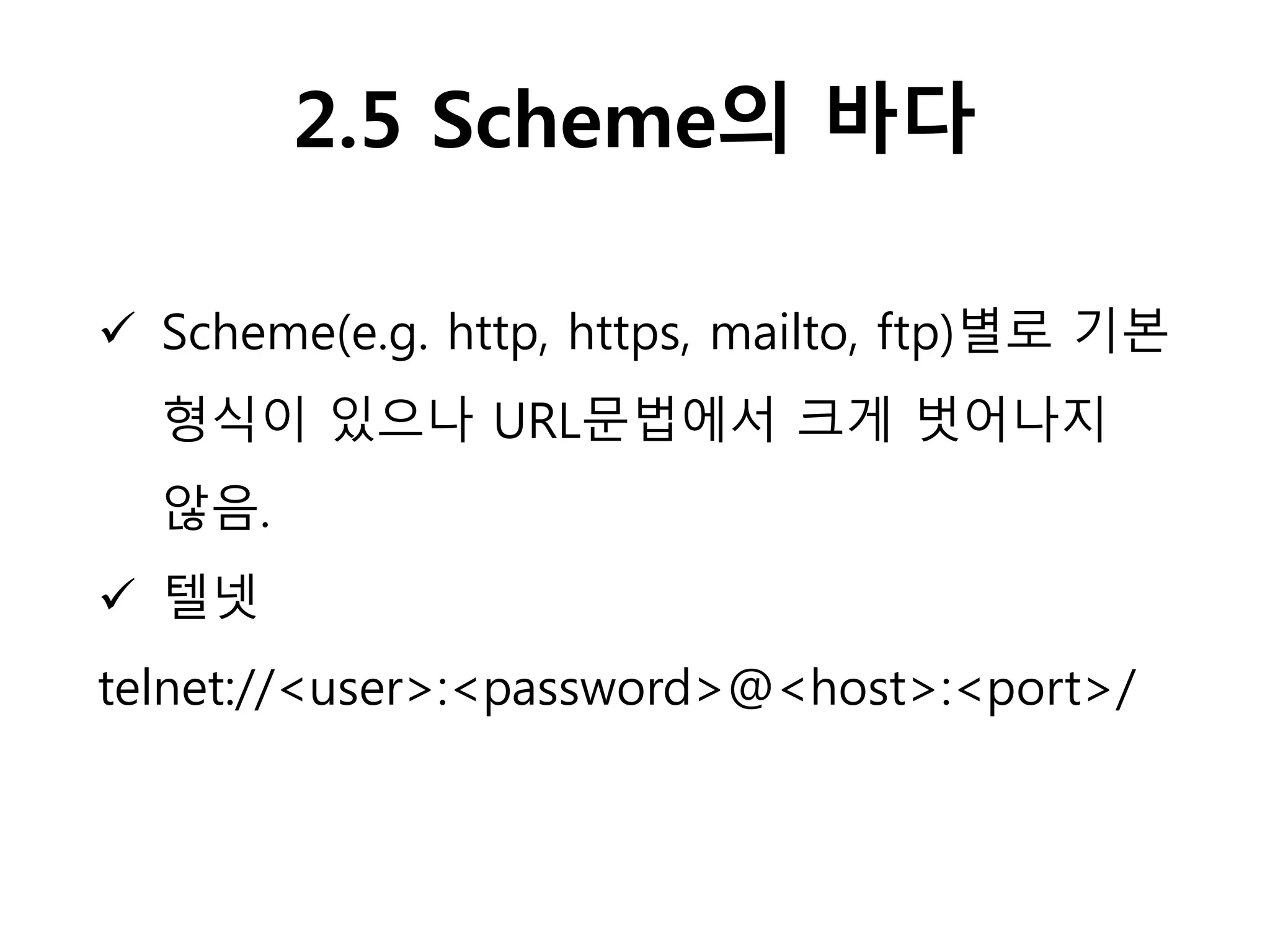 2.5 Scheme의 바다
 Scheme(e.g. http, https, mailto, ftp)별로 기본
형식이 있으나 URL문법에서 크게 벗어나지
않음.
 텔넷
telnet://<user>:<password>@<host>:<port>/
 