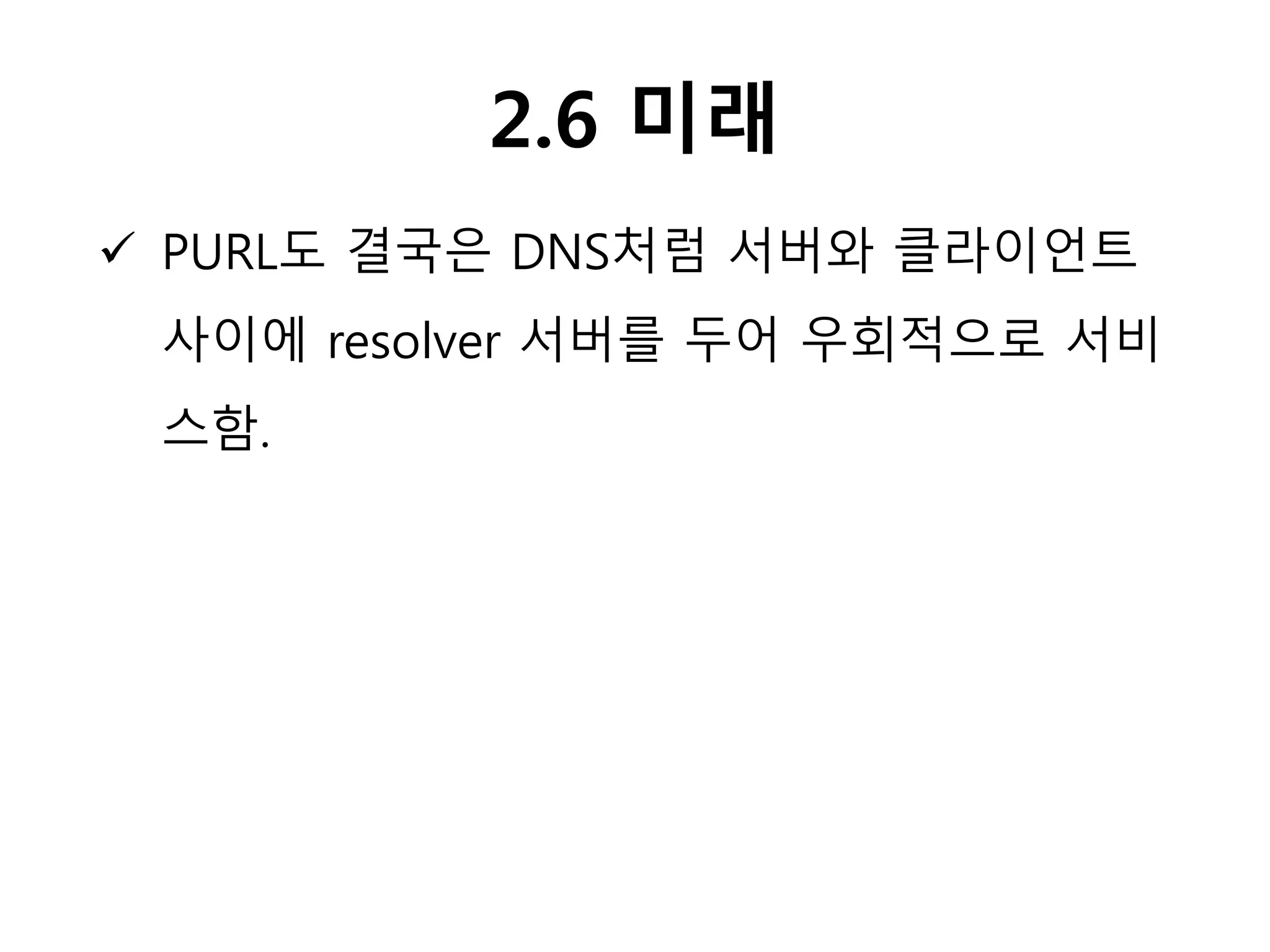 2.6 미래
 PURL도 결국은 DNS처럼 서버와 클라이언트
사이에 resolver 서버를 두어 우회적으로 서비
스함.
 