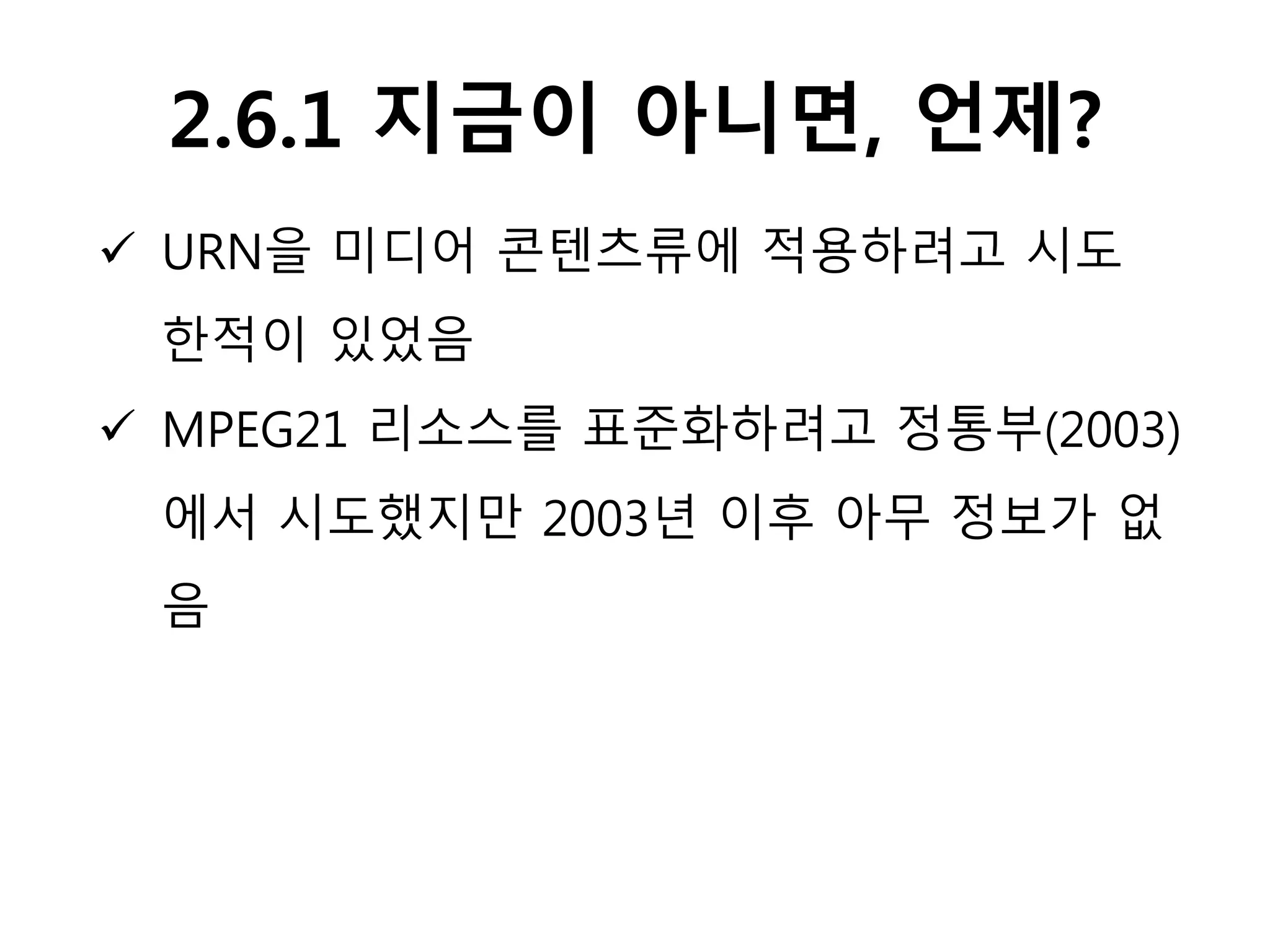 2.6.1 지금이 아니면, 언제?
 URN을 미디어 콘텐츠류에 적용하려고 시도
한적이 있었음
 MPEG21 리소스를 표준화하려고 정통부(2003)
에서 시도했지만 2003년 이후 아무 정보가 없
음
 