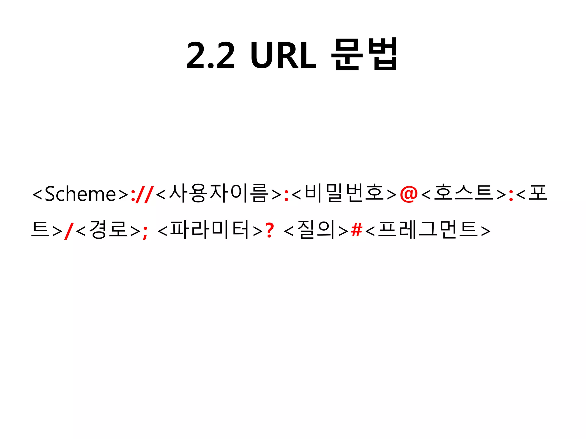 2.2 URL 문법
<Scheme>://<사용자이름>:<비밀번호>@<호스트>:<포
트>/<경로>; <파라미터>? <질의>#<프레그먼트>
 