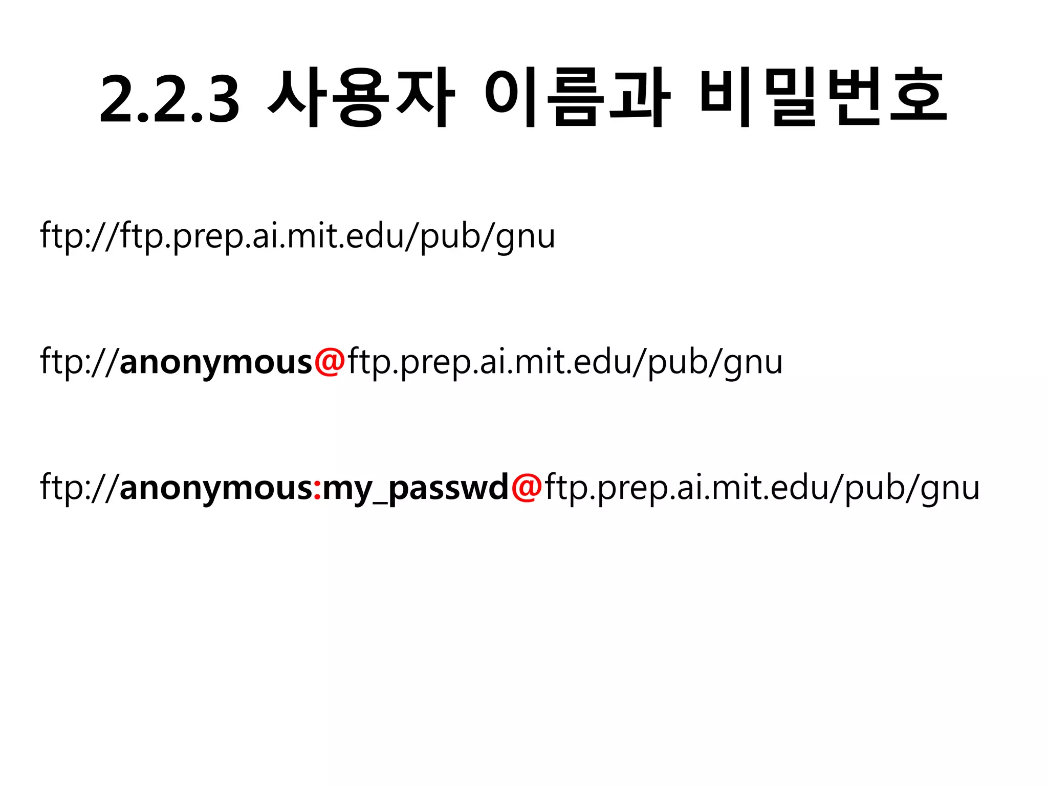 2.2.3 사용자 이름과 비밀번호
ftp://ftp.prep.ai.mit.edu/pub/gnu
ftp://anonymous@ftp.prep.ai.mit.edu/pub/gnu
ftp://anonymous:my_passwd@ftp.prep.ai.mit.edu/pub/gnu
 
