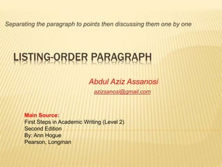 LISTING-ORDER PARAGRAPH
Separating the paragraph to points then discussing them one by one
Abdul Aziz Assanosi
azizsanosi@gmail.com
Main Source:
First Steps in Academic Writing (Level 2)
Second Edition
By: Ann Hogue
Pearson, Longman
 