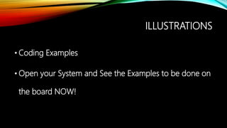 ILLUSTRATIONS
• Coding Examples
• Open your System and See the Examples to be done on
the board NOW!
 