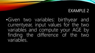 EXAMPLE 2
•Given two variables: birthyear and
currentyear, input values for the two
variables and compute your AGE by
finding the difference of the two
variables.
 