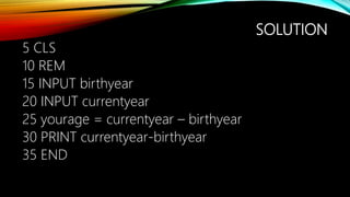 SOLUTION
5 CLS
10 REM
15 INPUT birthyear
20 INPUT currentyear
25 yourage = currentyear – birthyear
30 PRINT currentyear-birthyear
35 END
 