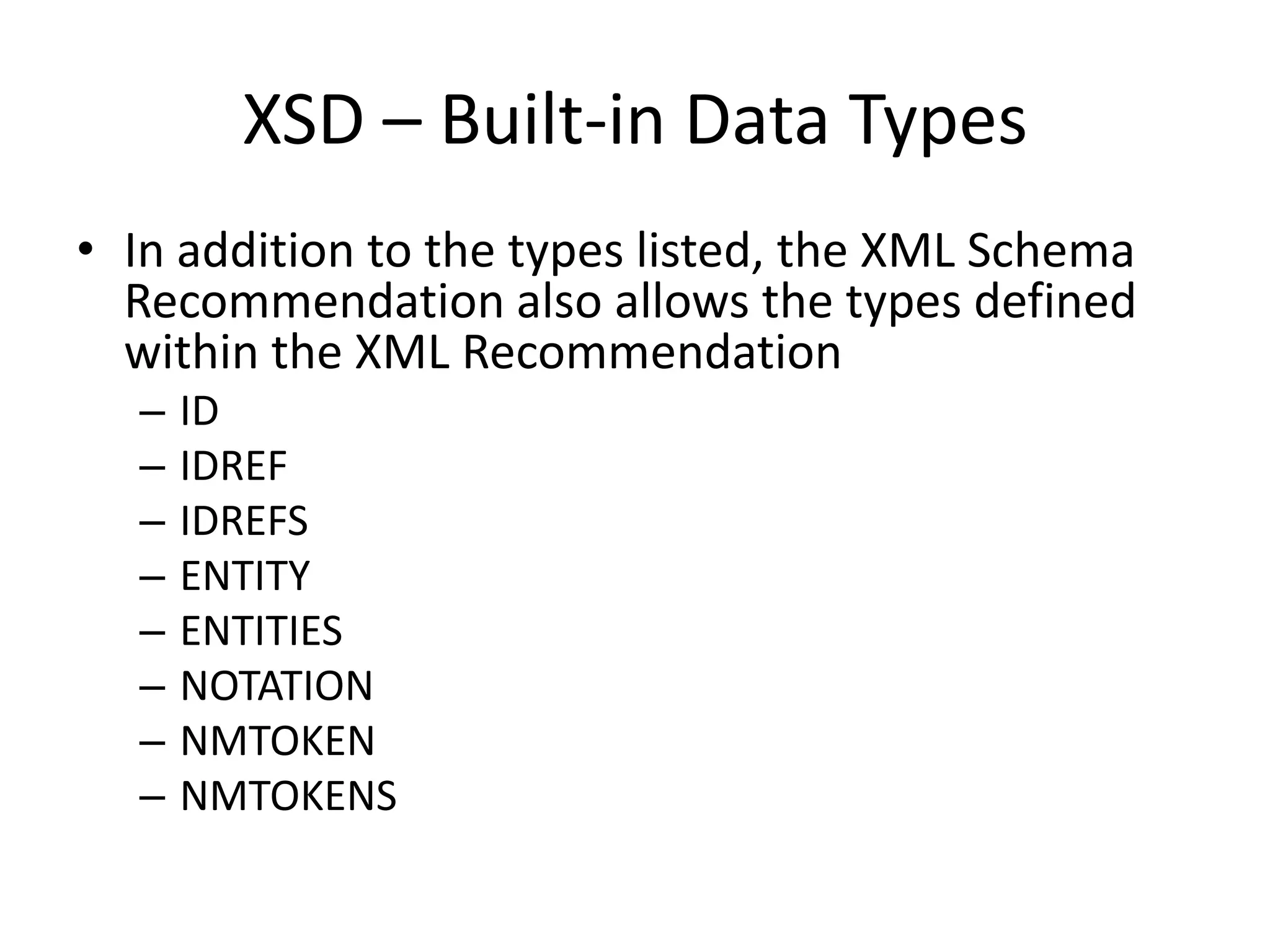 XSD – Built-in Data Types • In addition to the types listed, the XML Schema Recommendation also allows the types defined within the XML Recommendation – ID – IDREF – IDREFS – ENTITY – ENTITIES – NOTATION – NMTOKEN – NMTOKENS 