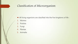 Classification of Microorganism
 All living organisms are classified into the five kingdoms of life :
1. Monera
2. Protista
3. Fungi
4. Plantae
5. Animalia
 