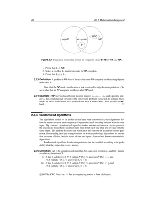 §2.3 Complexity theory 57
(ii) H(X|Y ) ≥ 0 and H(X|X) = 0.
(iii) H(X, Y ) = H(X) + H(Y |X) = H(Y ) + H(X|Y ).
(iv) H(X|Y ) ≤ H(X), with equality if and only if X and Y are independent.
2.2.2 Mutual information
2.45 Definition The mutual information or transinformation of random variables X and Y is
I(X; Y ) = H(X) − H(X|Y ). Similarly, the transinformation of X and the pair Y , Z is
defined to be I(X; Y, Z) = H(X) − H(X|Y, Z).
2.46 Fact (properties of mutual transinformation)
(i) The quantity I(X; Y ) can be thought of as the amount of information that Y reveals
about X. Similarly, the quantity I(X; Y, Z) can be thought of as the amount of in-
formation that Y and Z together reveal about X.
(ii) I(X; Y ) ≥ 0.
(iii) I(X; Y ) = 0 if and only if X and Y are independent (that is, Y contributes no in-
formation about X).
(iv) I(X; Y ) = I(Y ; X).
2.47 Definition The conditional transinformation of the pair X, Y given Z is defined to be
IZ(X; Y ) = H(X|Z) − H(X|Y, Z).
2.48 Fact (properties of conditional transinformation)
(i) The quantity IZ(X; Y ) can be interpreted as the amount of information that Y pro-
vides about X, given that Z has already been observed.
(ii) I(X; Y, Z) = I(X; Y ) + IY (X; Z).
(iii) IZ(X; Y ) = IZ(Y ; X).
2.3 Complexity theory
2.3.1 Basic definitions
The main goal of complexity theory is to providemechanisms for classifying computational
problems according to the resources needed to solve them. The classification should not
depend on a particular computational model, but rather should measure the intrinsic dif-
ficulty of the problem. The resources measured may include time, storage space, random
bits, number of processors, etc., but typically the main focus is time, and sometimes space.
2.49 Definition An algorithm is a well-defined computational procedure that takes a variable
input and halts with an output.
Handbook of Applied Cryptography by A. Menezes, P. van Oorschot and S. Vanstone.
 