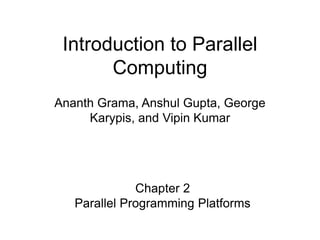 Introduction to Parallel
Computing
Ananth Grama, Anshul Gupta, George
Karypis, and Vipin Kumar
Chapter 2
Parallel Programming Platforms
 
