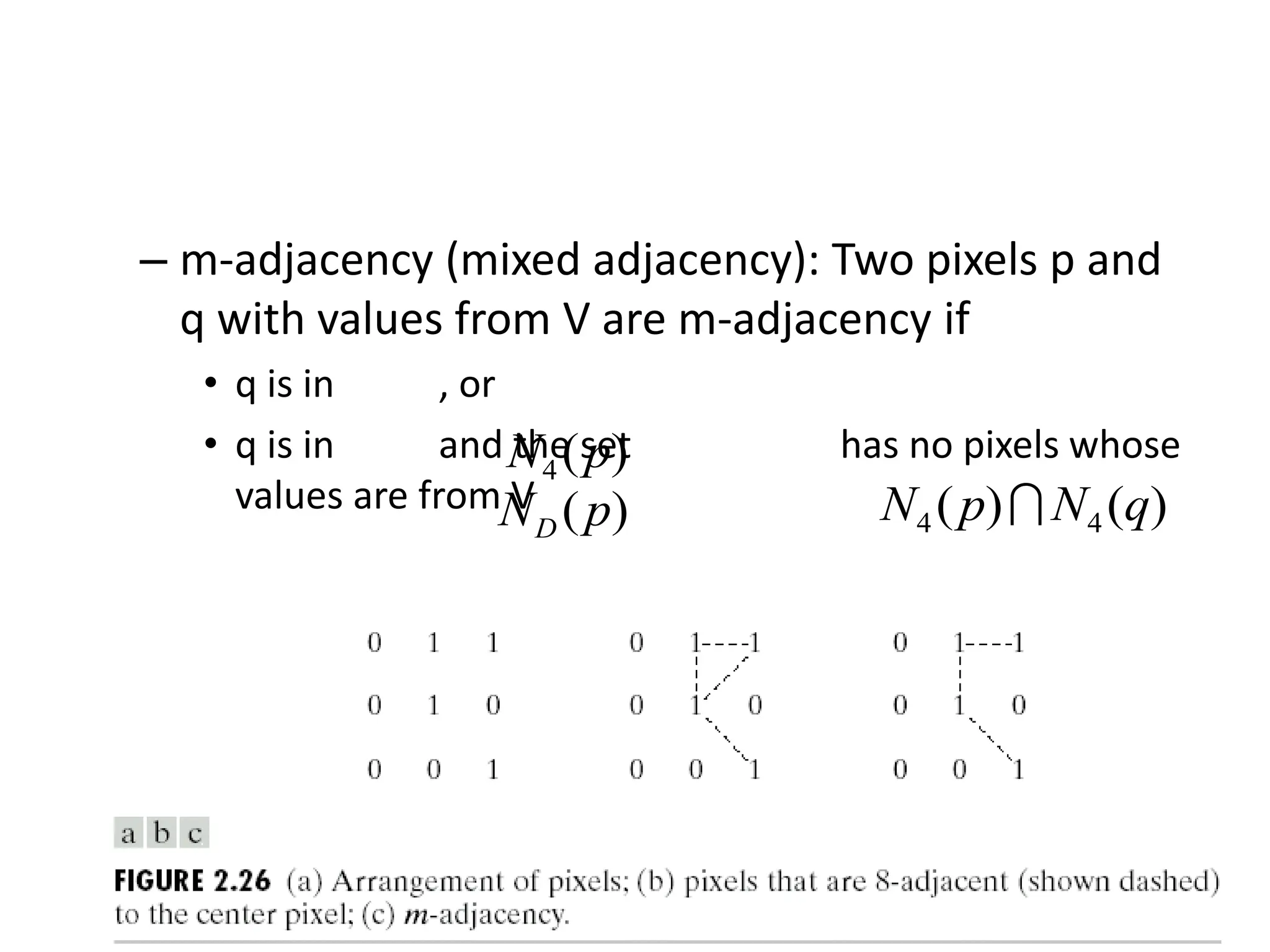– m-adjacency (mixed adjacency): Two pixels p and q with values from V are m-adjacency if • q is in , or • q is in and the set has no pixels whose values are from V ) ( 4 p N ) (p ND ) ( ) ( 4 4 q N p N  
