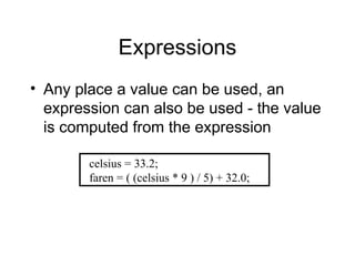 Expressions
• Any place a value can be used, an
expression can also be used - the value
is computed from the expression
celsius = 33.2;
faren = ( (celsius * 9 ) / 5) + 32.0;
 