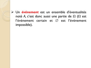 Ø Un événement est un ensemble d’éventualités
noté A, c’est donc aussi une partie de Ω (Ω est
l’événement certain et ∅ est l’événement
impossible).
 