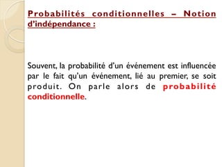 Probabilités conditionnelles – Notion
d’indépendance :
Souvent, la probabilité d’un événement est influencée
par le fait qu’un événement, lié au premier, se soit
produit. On parle alors de probabilité
conditionnelle.
 