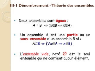 — Deux ensembles sont égaux :
A = B ⇔ (x∈B ⇔ x∈A)
— Un ensemble A est une partie ou un
sous-ensemble d'un ensemble B si :
A⊂B ⇔ (∀x∈A ⇒ x∈B)
— L’ensemble vide, noté ∅ est le seul
ensemble qui ne contient aucun élément.
III-1 Dénombrement -Théorie des ensembles
 