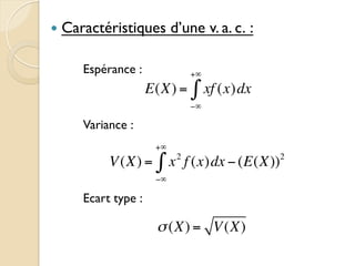 — Caractéristiques d’une v. a. c. :
Espérance :
Variance :
Ecart type :
E(X) = xf (x)dx
−∞
+∞
∫
V(X) = x2
f (x)dx −(E(X))2
−∞
+∞
∫
σ(X) = V(X)
 