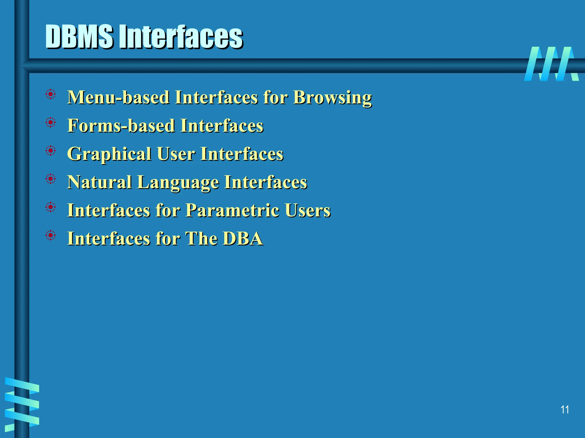 11 DBMS Interfaces DBMS Interfaces  Menu-based Interfaces for Browsing Menu-based Interfaces for Browsing  Forms-based Interfaces Forms-based Interfaces  Graphical User Interfaces Graphical User Interfaces  Natural Language Interfaces Natural Language Interfaces  Interfaces for Parametric Users Interfaces for Parametric Users  Interfaces for The DBA Interfaces for The DBA 