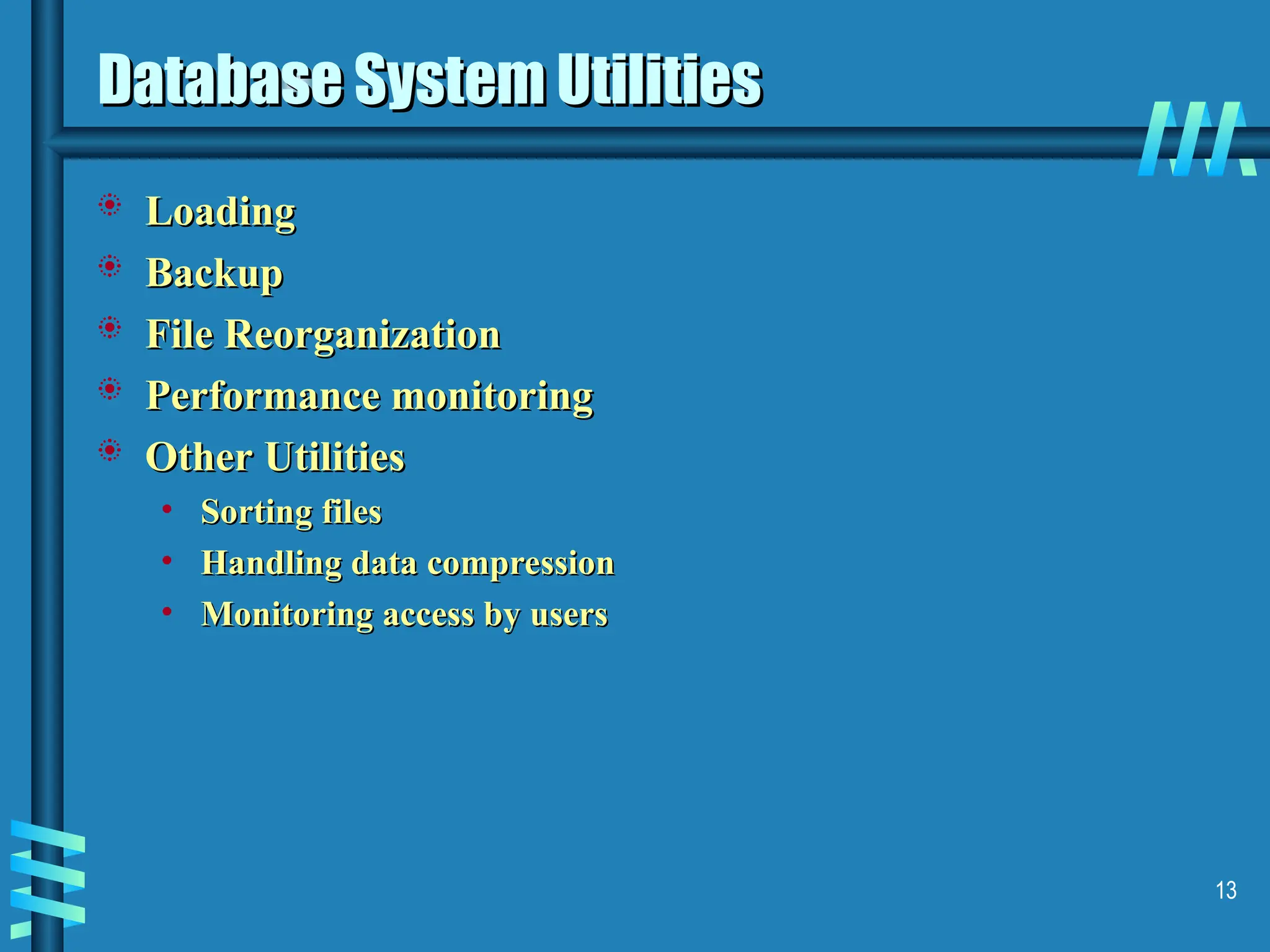 13 Database System Utilities Database System Utilities  Loading Loading  Backup Backup  File Reorganization File Reorganization  Performance monitoring Performance monitoring  Other Utilities Other Utilities • Sorting files Sorting files • Handling data compression Handling data compression • Monitoring access by users Monitoring access by users 