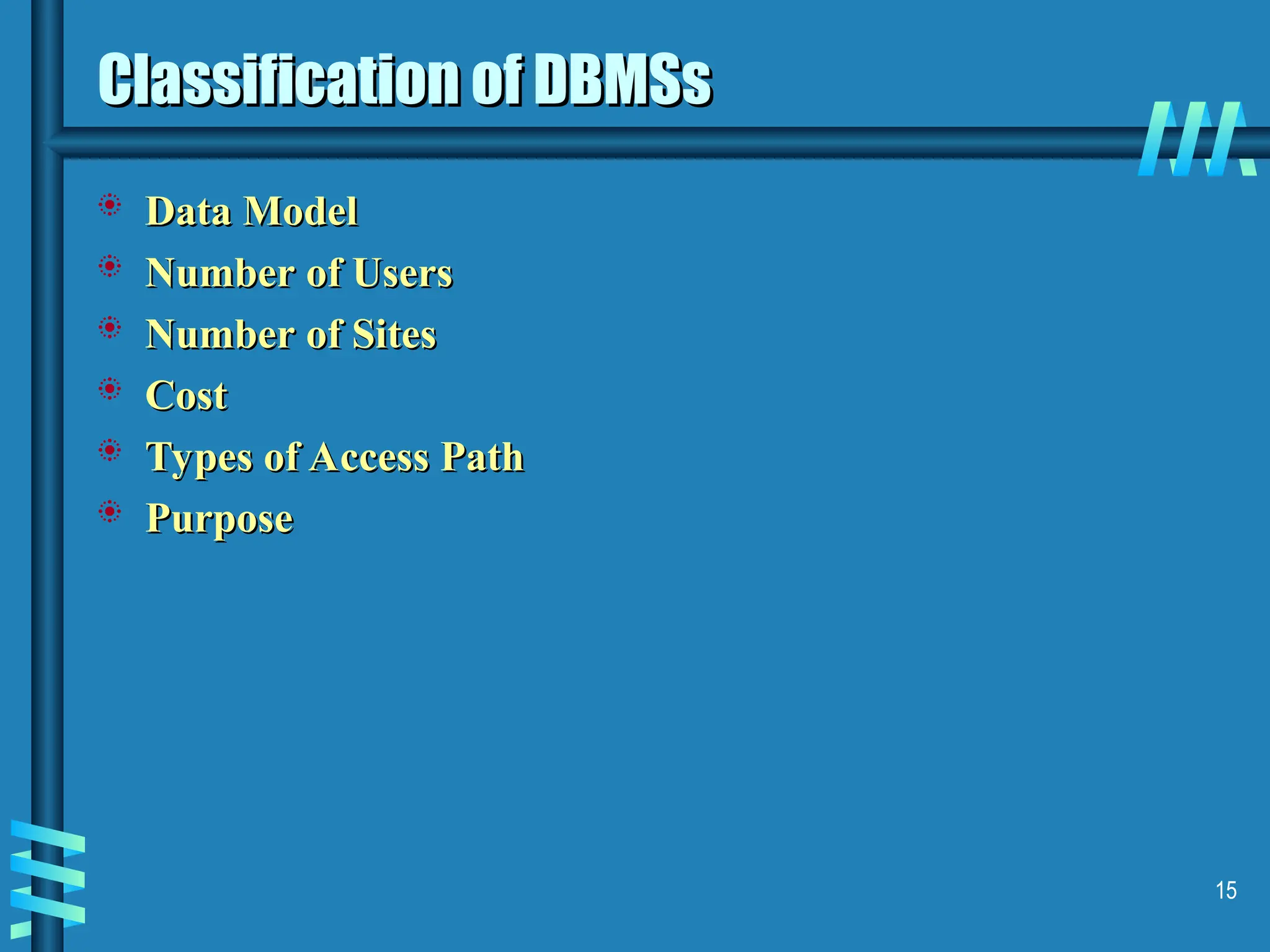 15 Classification of DBMSs Classification of DBMSs  Data Model Data Model  Number of Users Number of Users  Number of Sites Number of Sites  Cost Cost  Types of Access Path Types of Access Path  Purpose Purpose 