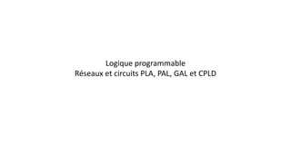 Logique programmable
Réseaux et circuits PLA, PAL, GAL et CPLD
 